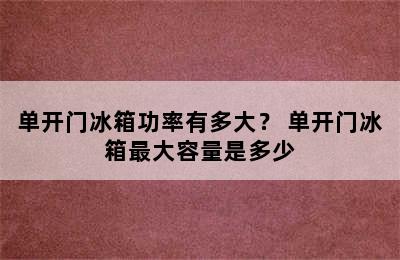 单开门冰箱功率有多大？ 单开门冰箱最大容量是多少